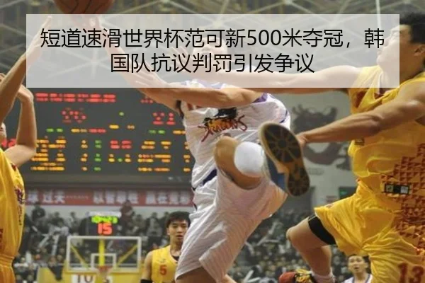 短道速滑世界杯范可新500米夺冠，韩国队抗议判罚引发争议