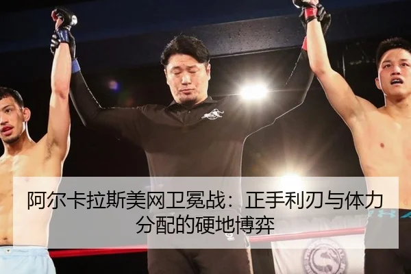 阿尔卡拉斯美网卫冕战：正手利刃与体力分配的硬地博弈