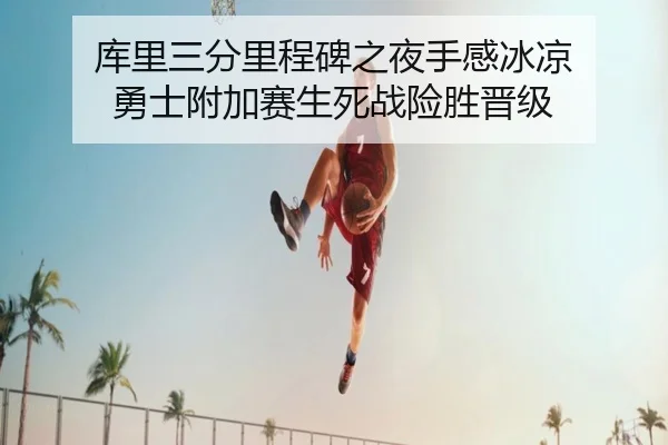 库里三分里程碑之夜手感冰凉 勇士附加赛生死战险胜晋级