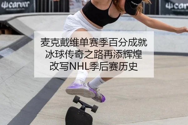 麦克戴维单赛季百分成就 冰球传奇之路再添辉煌 改写NHL季后赛历史