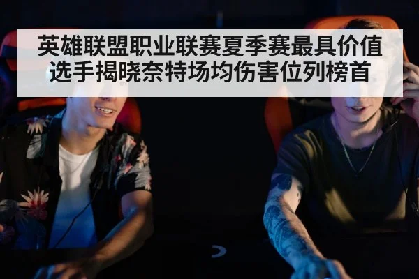 英雄联盟职业联赛夏季赛最具价值选手揭晓奈特场均伤害位列榜首