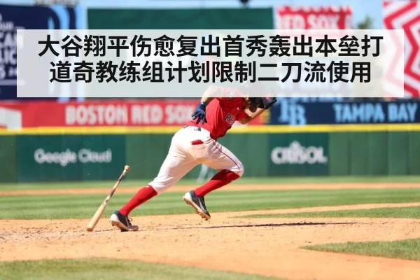 大谷翔平伤愈复出首秀轰出本垒打道奇教练组计划限制二刀流使用