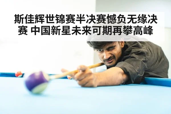 斯佳辉世锦赛半决赛憾负无缘决赛 中国新星未来可期再攀高峰