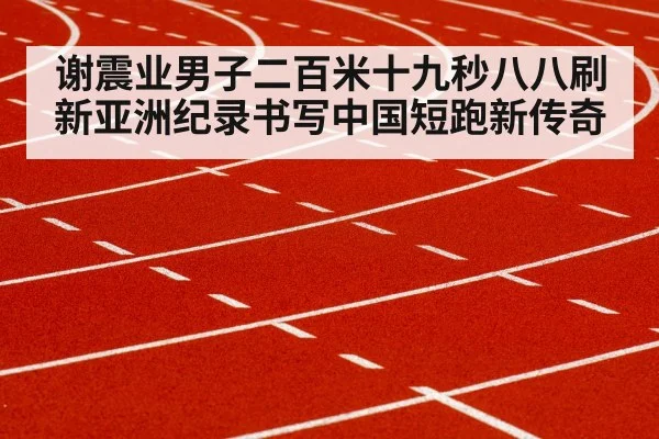 谢震业男子二百米十九秒八八刷新亚洲纪录书写中国短跑新传奇