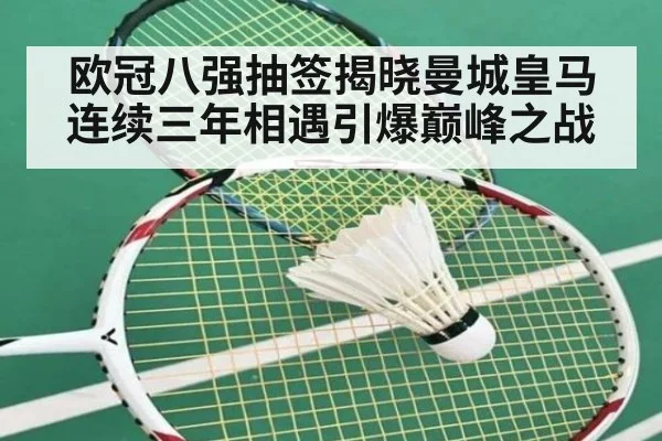 欧冠八强抽签揭晓曼城皇马连续三年相遇引爆巅峰之战