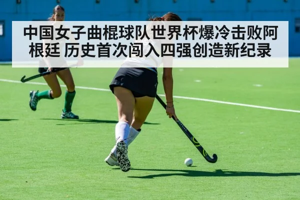 中国女子曲棍球队世界杯爆冷击败阿根廷 历史首次闯入四强创造新纪录